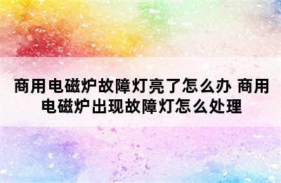 商用电磁炉故障灯亮了怎么办 商用电磁炉出现故障灯怎么处理